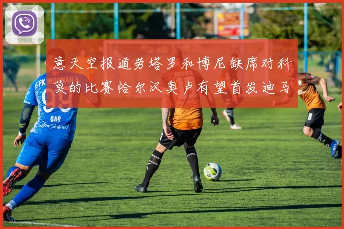意天空报道劳塔罗和博尼缺席对科莫的比赛恰尔汉奥卢有望首发迪马尔科或将轮休