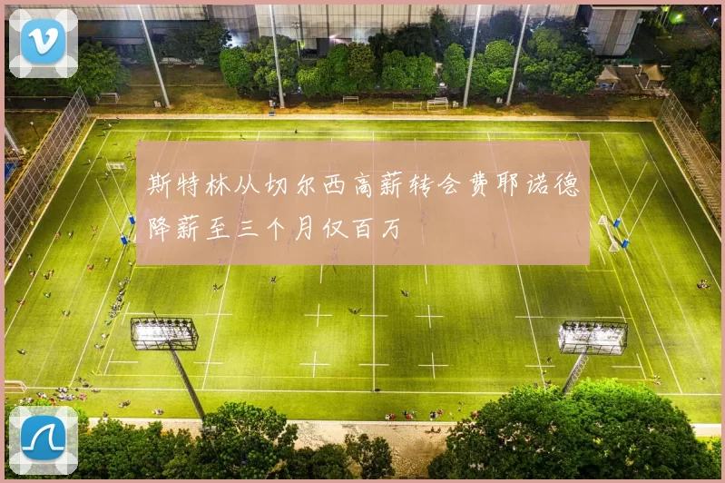 斯特林从切尔西高薪转会费耶诺德降薪至三个月仅百万