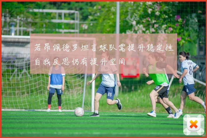 若昂佩德罗坦言球队需提升稳定性自我反思仍有提升空间
