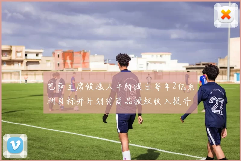 巴萨主席候选人丰特提出每年2亿利润目标并计划将商品授权收入提升至4亿