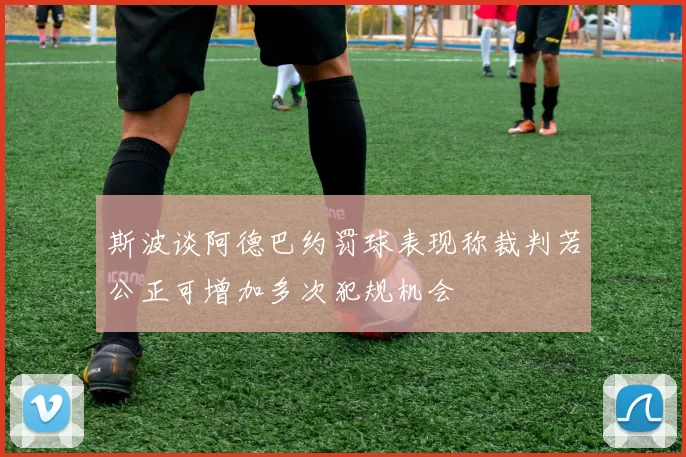 斯波谈阿德巴约罚球表现称裁判若公正可增加多次犯规机会