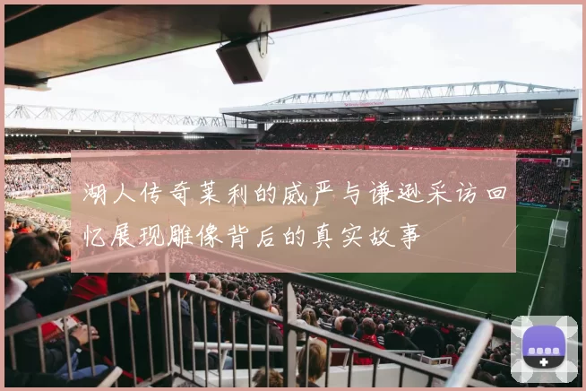 湖人传奇莱利的威严与谦逊采访回忆展现雕像背后的真实故事