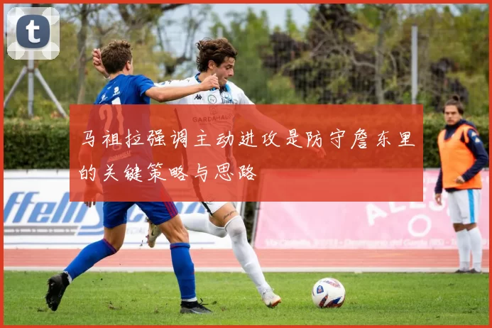 马祖拉强调主动进攻是防守詹东里的关键策略与思路