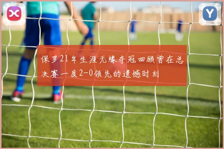 保罗21年生涯无缘夺冠回顾曾在总决赛一度2-0领先的遗憾时刻