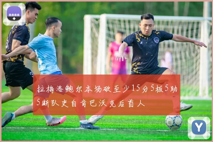 拉梅洛鲍尔本场砍至少15分5板5助5断队史自肯巴沃克后首人