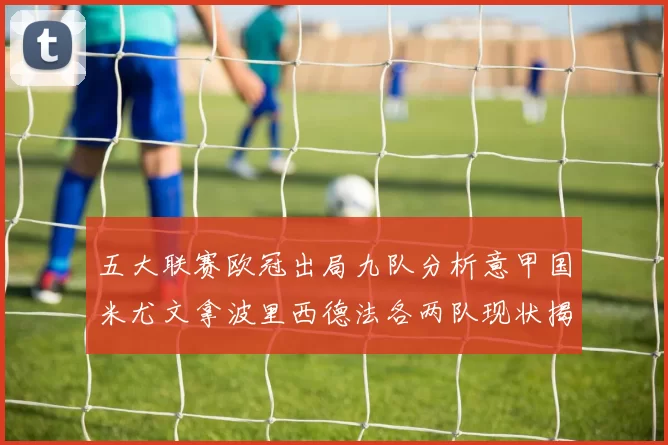 五大联赛欧冠出局九队分析意甲国米尤文拿波里西德法各两队现状揭秘