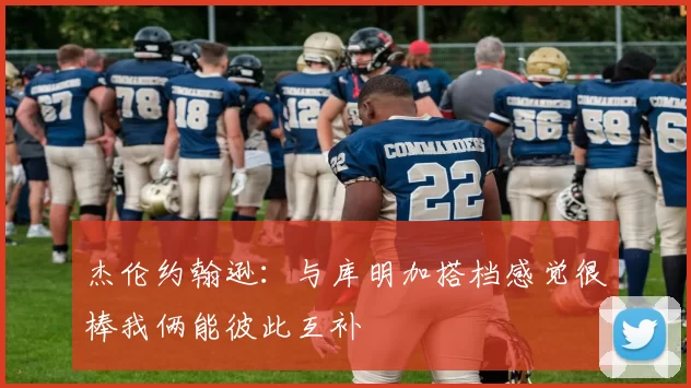 杰伦约翰逊：与库明加搭档感觉很棒我俩能彼此互补