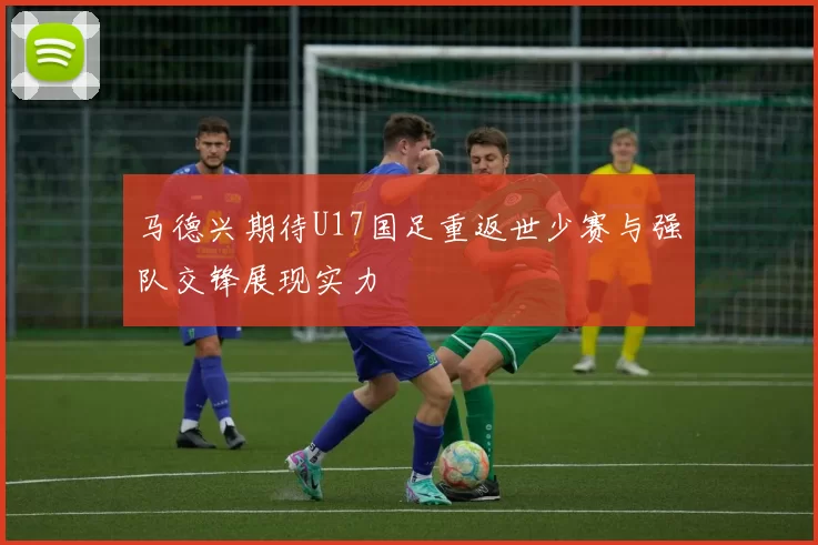 马德兴期待U17国足重返世少赛与强队交锋展现实力