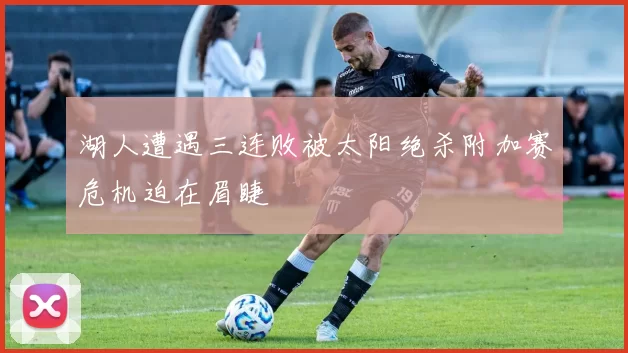 湖人遭遇三连败被太阳绝杀附加赛危机迫在眉睫