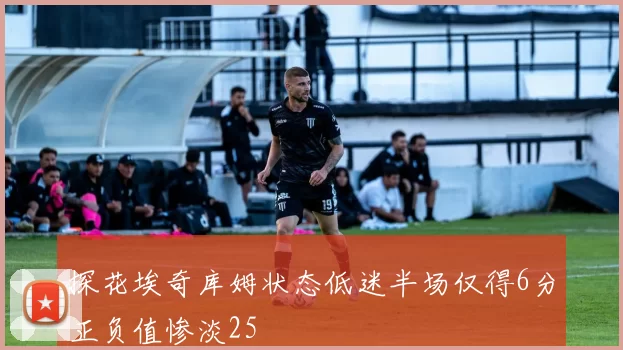 探花埃奇库姆状态低迷半场仅得6分正负值惨淡25