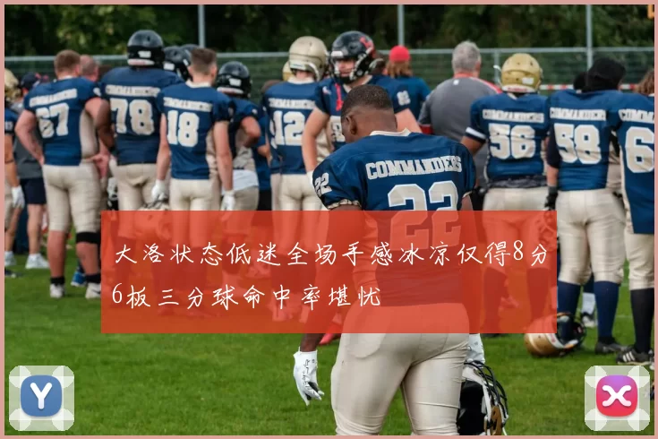 大洛状态低迷全场手感冰凉仅得8分6板三分球命中率堪忧