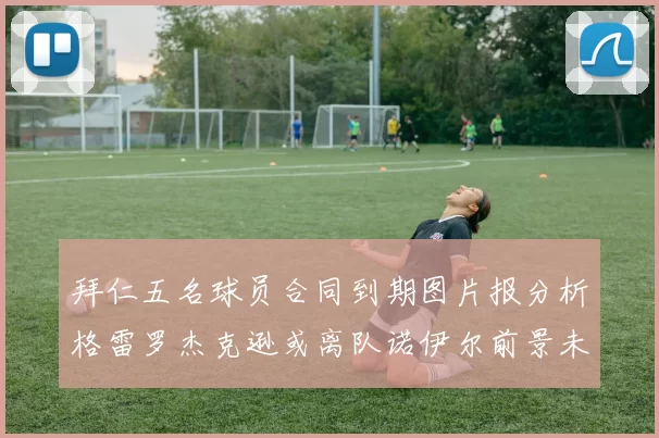拜仁五名球员合同到期图片报分析格雷罗杰克逊或离队诺伊尔前景未定