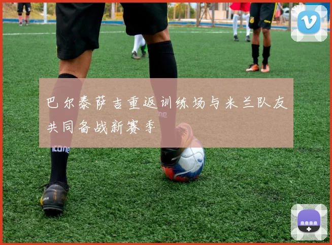 巴尔泰萨吉重返训练场与米兰队友共同备战新赛季