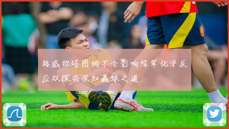 路威称塔图姆不会影响绿军化学反应双探花深知赢球之道