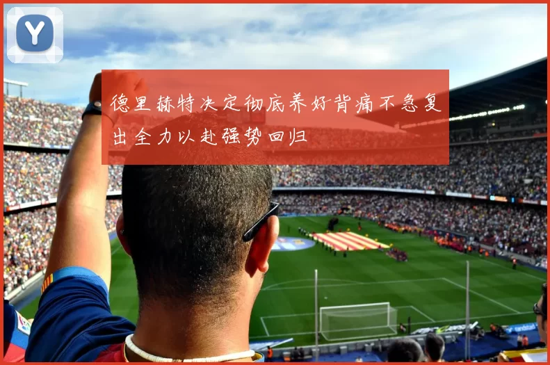 德里赫特决定彻底养好背痛不急复出全力以赴强势回归