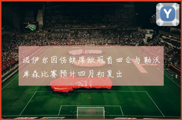 诺伊尔因伤缺席欧冠首回合与勒沃库森比赛预计四月初复出