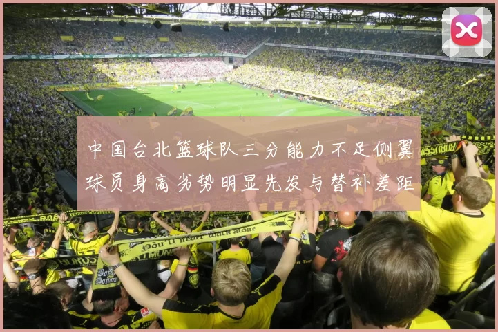 中国台北篮球队三分能力不足侧翼球员身高劣势明显先发与替补差距显著