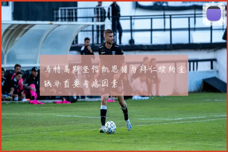 马特乌斯坚信凯恩将与拜仁续约金钱非首要考虑因素