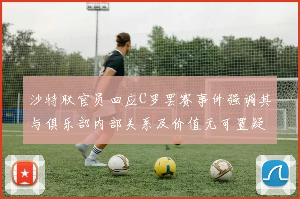 沙特联官员回应C罗罢赛事件强调其与俱乐部内部关系及价值无可置疑