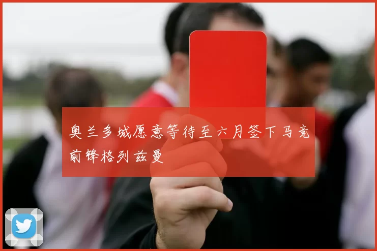 奥兰多城愿意等待至六月签下马竞前锋格列兹曼