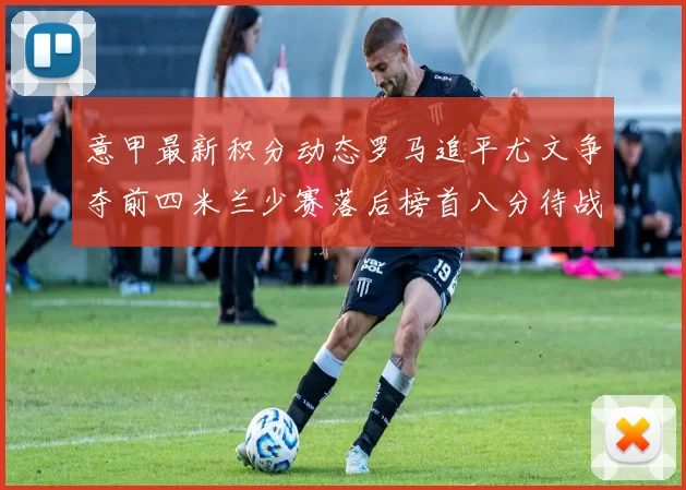 意甲最新积分动态罗马追平尤文争夺前四米兰少赛落后榜首八分待战比萨