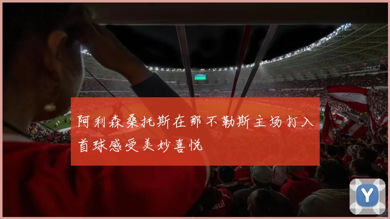 阿利森桑托斯在那不勒斯主场打入首球感受美妙喜悦
