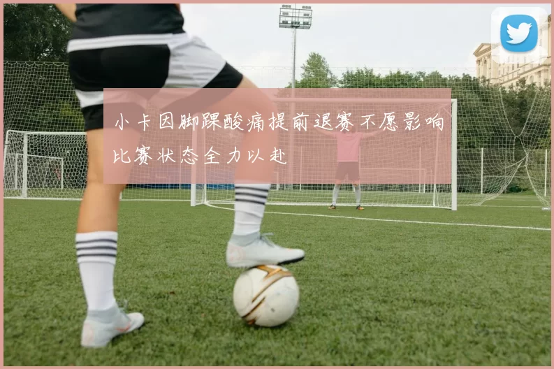 小卡因脚踝酸痛提前退赛不愿影响比赛状态全力以赴