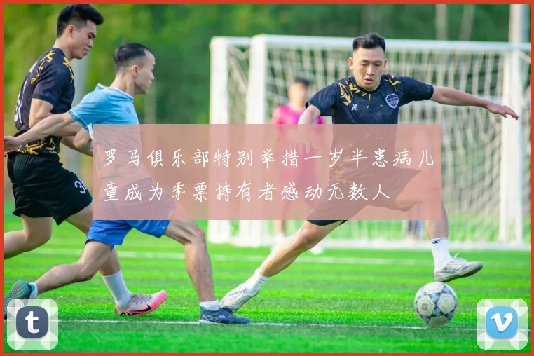 罗马俱乐部特别举措一岁半患病儿童成为季票持有者感动无数人