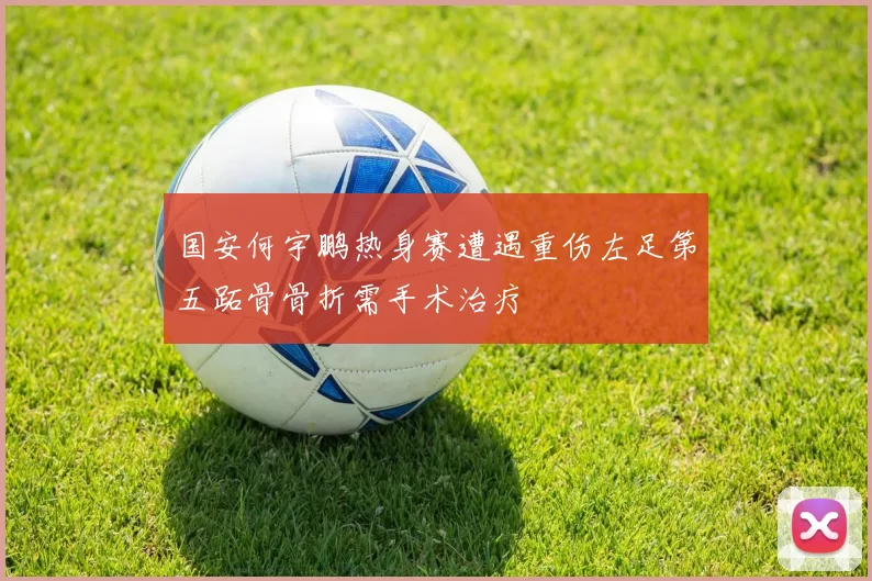 国安何宇鹏热身赛遭遇重伤左足第五跖骨骨折需手术治疗