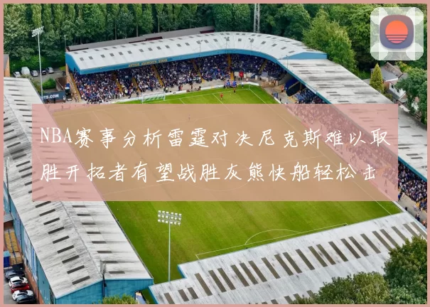 NBA赛事分析雷霆对决尼克斯难以取胜开拓者有望战胜灰熊快船轻松击败步行者