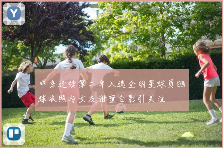 申京连续第二年入选全明星球员晒球衣照与女友甜蜜合影引关注