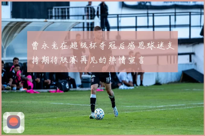 曹永竞在超级杯夺冠后感恩球迷支持期待联赛再见的热情宣言