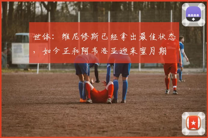 世体：维尼修斯已经拿出最佳状态，如今正和阿韦洛亚迎来蜜月期