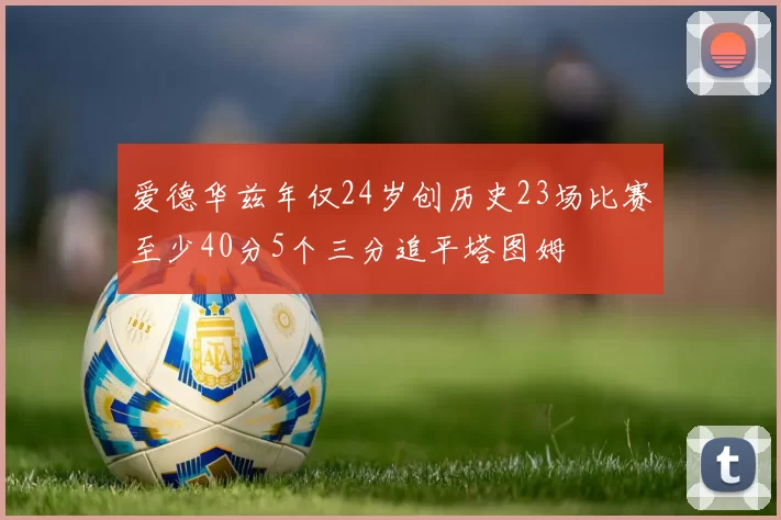 爱德华兹年仅24岁创历史23场比赛至少40分5个三分追平塔图姆