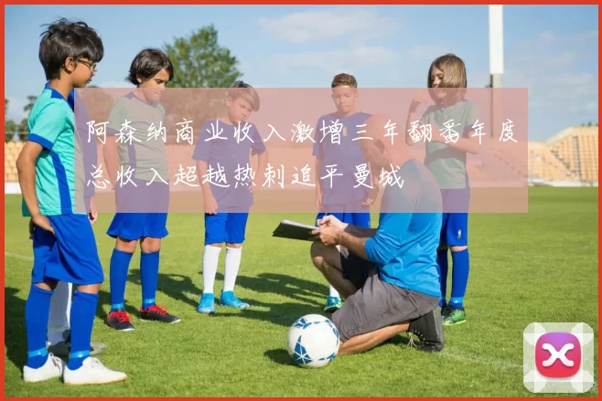 阿森纳商业收入激增三年翻番年度总收入超越热刺追平曼城