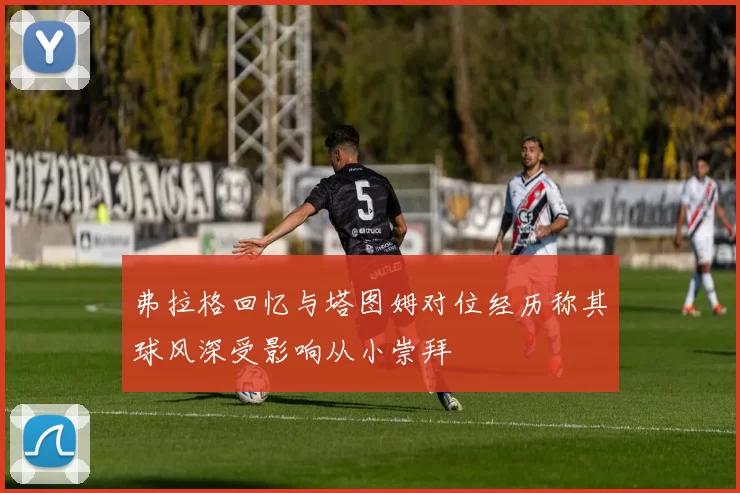 弗拉格回忆与塔图姆对位经历称其球风深受影响从小崇拜