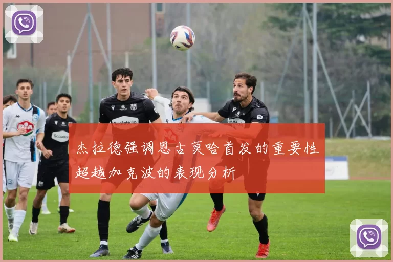 杰拉德强调恩古莫哈首发的重要性超越加克波的表现分析