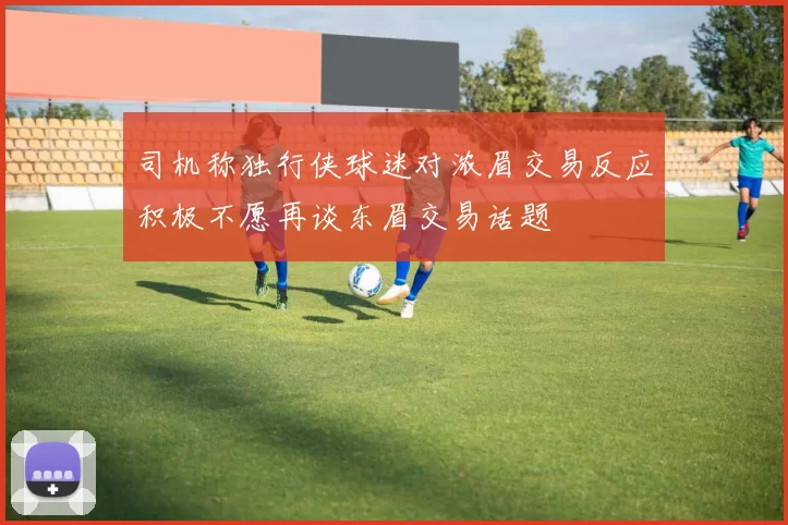司机称独行侠球迷对浓眉交易反应积极不愿再谈东眉交易话题